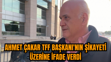 Ahmet Çakar TFF Başkanı'nın şikayeti üzerine ifade verdi