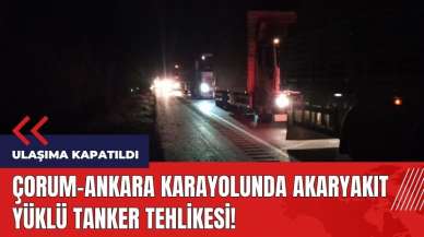 Akaryakıt yüklü tanker tehlikesi! Çorum-Ankara karayolu kapatıldı