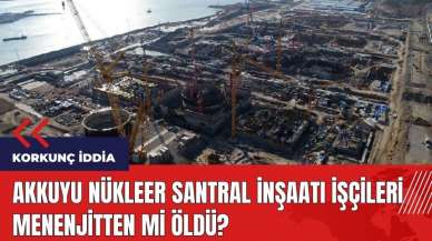 Akkuyu Nükleer Santral inşaatı işçileri menenjitten mi öldü?