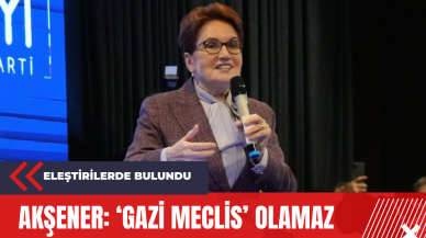 Akşener: ‘Gazi Meclis’ olamaz