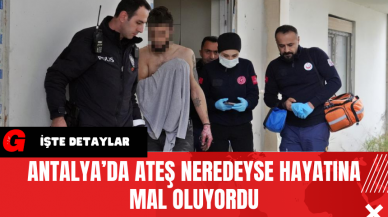 Antalya’da Ateş Neredeyse Hayatına Mal Oluyordu