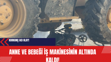 Anne ve bebeği iş makinesinin altında kaldı!