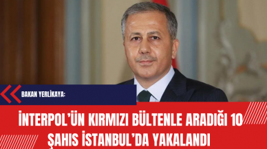 Yerlikaya: İnterpol tarafından kırmızı bültenle aranan 10 şahıs İstanbul’da yakalandı