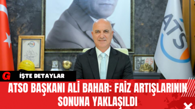 ATSO Başkanı Ali Bahar: Faiz Artışlarının Sonuna Yaklaşıldı