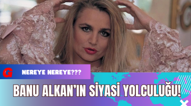 Banu Alkan’ın Siyasi Yolculuğu!