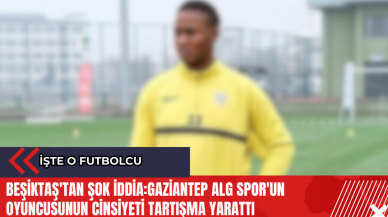 Beşiktaş'tan şok iddia:Gaziantep ALG Spor'un oyuncusunun cinsiyeti tartışma yarattı