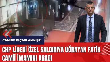 CHP Lideri Özel saldırıya uğrayan Fatih Camii İmamını aradı