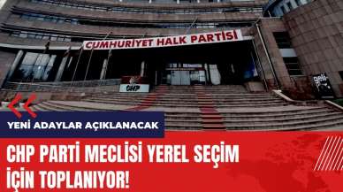 CHP Parti Meclisi seçim için toplanıyor! CHP yeni adayları açıklayacak