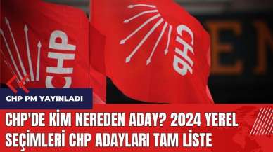 CHP'de kim nereden aday? 2024 yerel seçimleri CHP adayları tam liste