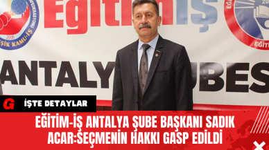 Eğitim-İş Antalya Şube Başkanı Sadık Acar:Seçmenin Hakkı Gasp Edildi