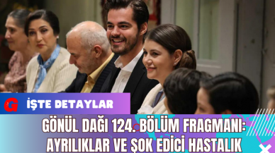 Gönül Dağı 124. Bölüm Fragmanı: Ayrılıklar ve Şok Edici Hastalık