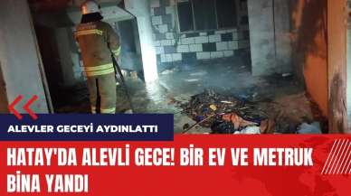 Hatay'da alevli gece! Bir ev ve metruk bina yandı