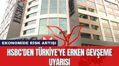 HSBC'den Türkiye'ye Erken Gevşeme Uyarısı