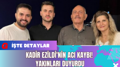 Kadir Ezildi'nin Acı Kaybı! Yakınları Duyurdu