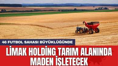 Limak Holding tarım alanında maden işletecek! 46 futbol sahası büyüklüğünde