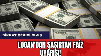 Logan'dan şaşırtan faiz uyarısı! Dikkat çekici çıkış