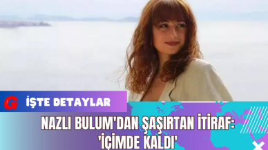 Nazlı Bulum'dan Şaşırtan İtiraf: 'İçimde Kaldı'