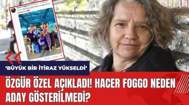 Özgür Özel açıkladı! Hacer Foggo neden aday gösterilmedi?