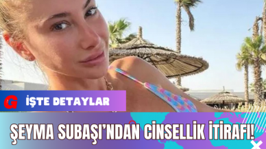 Şeyma Subaşı’ndan C*nsellik İtirafı!