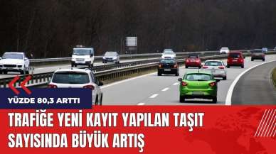 Trafiğe yeni kayıt yapılan taşıt sayısında büyük artış!