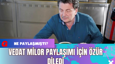 Vedat Milor Paylaşımı İçin Özür Diledi