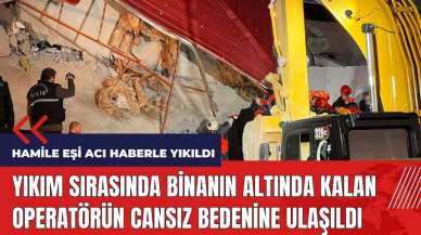 Yıkım sırasında binanın altında kalmıştı! Operatörün cansız bedenine ulaşıldı