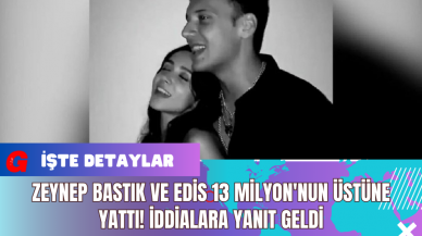 Zeynep Bastık ve Edis 13 Milyon'nun Üstüne Yattı! İddialara Yanıt Geldi