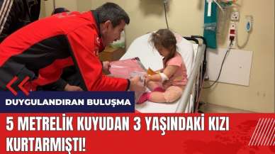 5 metrelik kuyudan 3 yaşındaki kızı kurtarmıştı! Duygulandıran buluşma