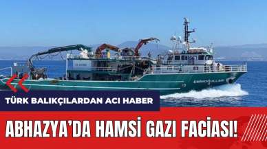 Abhazya'da hamsi gazı faciası! Türk balıkçılardan acı haber