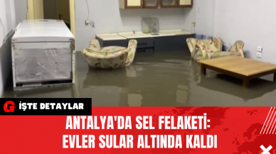 Antalya'da Sel Felaketi: Evler Sular Altında Kaldı