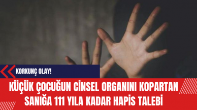 Küçük çocuğun c*nsel organını kopartan sanığa 111 yıla kadar hapis talebi