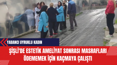 Şişli'de Estetik Ameliyat Sonrası Yabancı Uyruklu Kadın Masrafları Ödememek İçin Kaçmaya Çalıştı