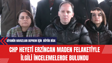 CHP Heyeti Erzincan Maden Felaketiyle İlgili İncelemelerde Bulundu