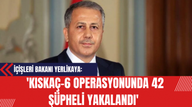 İçişleri Bakanı Yerlikaya: 'Kıskaç-6 Operasyonunda 42 Şüpheli Yakalandı'