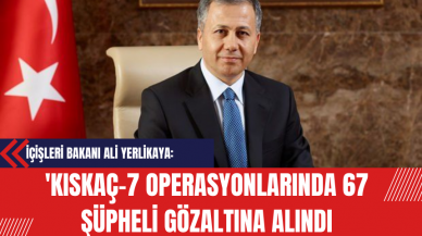 İçişleri Bakanı Ali Yerlikaya: 'Kıskaç-7 Operasyonlarında 67 Şüpheli Gözaltına Alındı'