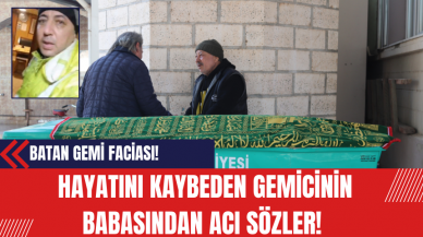 Batan Gemi Faciası: Hayatını Kaybeden Gemicinin Babasından Acı Sözler!