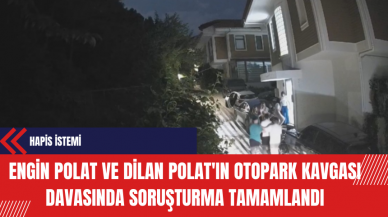 Engin Polat ve Dilan Polat'ın Otopark Kavgası Davasında Soruşturma Tamamlandı