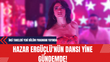 İnci Taneleri Yeni Bölüm Fragmanı Yayında: Hazar Ergüçlü'nün Dansı Yine Gündemde!