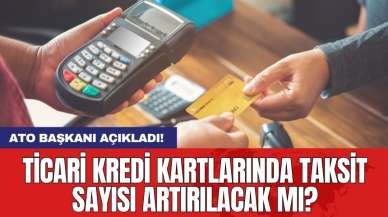 ATO başkanı açıkladı! Ticari kredi kartlarında taksit sayısı artırılacak mı?