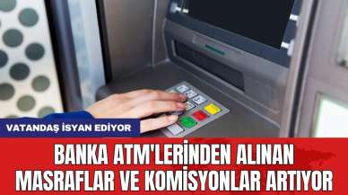 Banka ATM'lerinden alınan masraflar ve komisyonlar artıyor