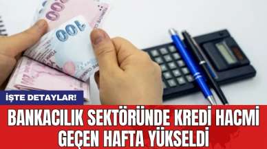 Bankacılık sektöründe kredi hacmi geçen hafta yükseldi