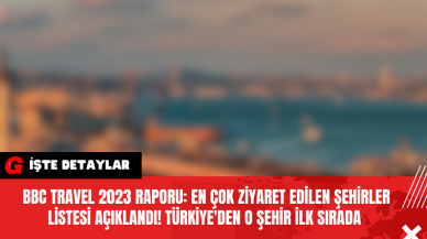 BBC Travel 2023 Raporu: En Çok Ziyaret Edilen Şehirler Listesi Açıklandı! Türkiye'den O Şehir İlk Sırada