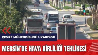 Çevre Mühendisleri Uyarıyor! Mersin'de hava kirliliği tehlikesi