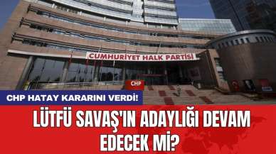 CHP Hatay kararını verdi! Lütfü Savaş'ın adaylığı devam edecek mi?