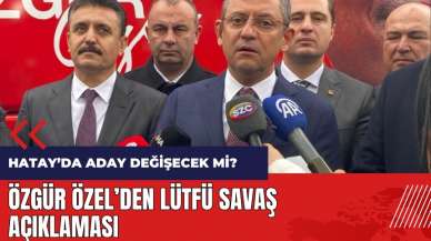 CHP Hatay'da aday değiştirecek mi? Özgür Özel'den Lütfü Savaş açıklaması