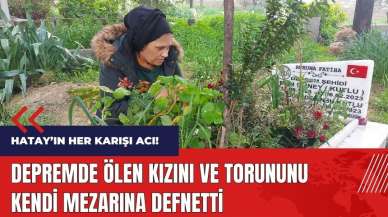 Depremde ölen kızını ve torununu kendi mezarına defnetti