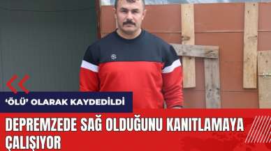 Depremden sonra ölü olarak kaydedildi! Sağ olduğunu kanıtlamaya çalışıyor