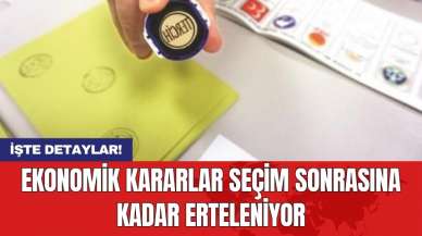 Ekonomik kararlar seçim sonrasına kadar erteleniyor