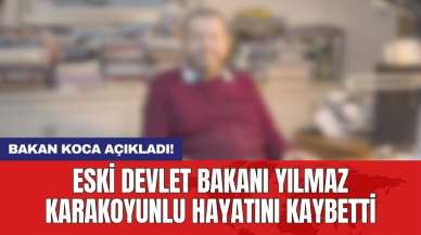 Eski Devlet Bakanı Yılmaz Karakoyunlu hayatını kaybetti