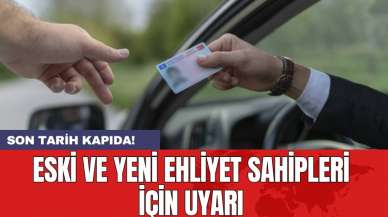 Eski ve yeni ehliyet sahipleri için uyarı: Son tarih kapıda!